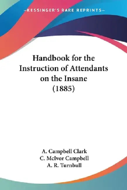 Handbook for the Instruction of Attendants on the Insane (1885) by A. Campbell Clark, C. McIvor Campbell, A. R. Turnbull