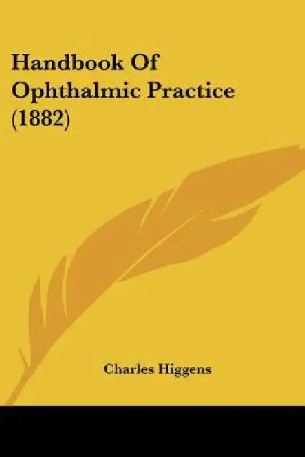 Handbook Of Ophthalmic Practice (1882) by Charles Higgens