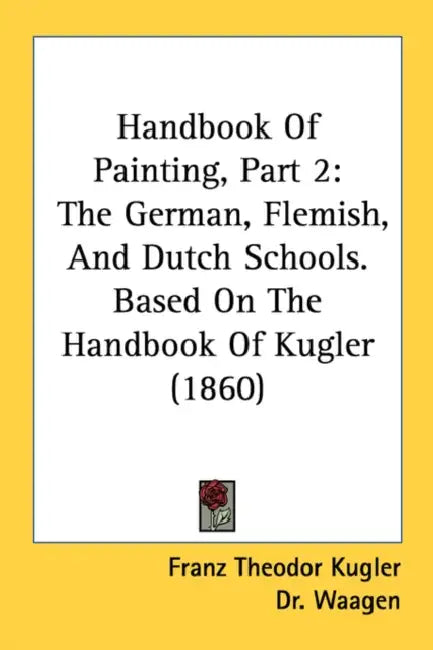 Handbook Of Painting, Part 2: The German, Flemish, And Dutch Schools. Based On The Handbook Of Kugler (1860) by Franz Theodor Kugler, Waagen