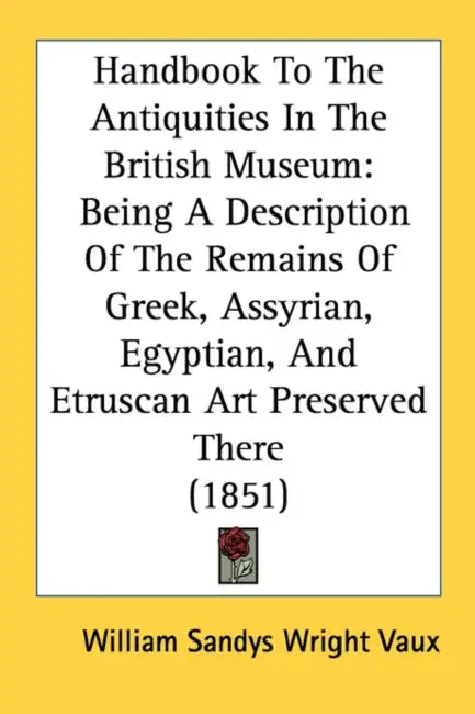 Handbook To The Antiquities In The British Museum: Being A Description Of The Remains Of Greek, Assyrian, Egyptian, And Etruscan Art Preserved There ( by William Sandys Wright Vaux