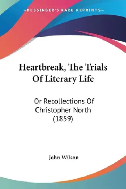 Heartbreak, The Trials Of Literary Life: Or Recollections Of Christopher North (1859) by John Wilson