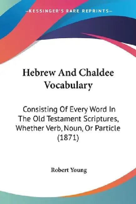 Hebrew And Chaldee Vocabulary: Consisting Of Every Word In The Old Testament Scriptures, Whether Verb, Noun, Or Particle (1871) by Robert Young