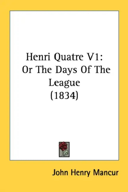Henri Quatre V1: Or The Days Of The League (1834) by John Henry Mancur
