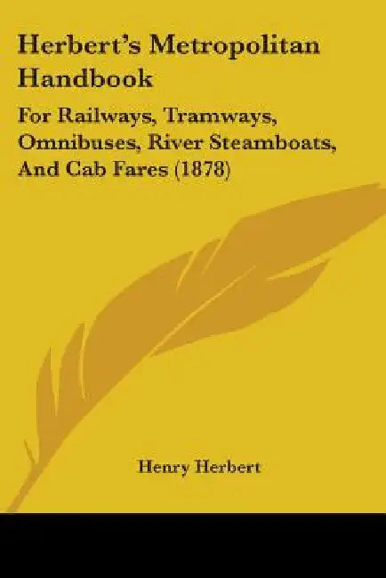 Herbert's Metropolitan Handbook: For Railways, Tramways, Omnibuses, River Steamboats, And Cab Fares (1878) by Henry Herbert