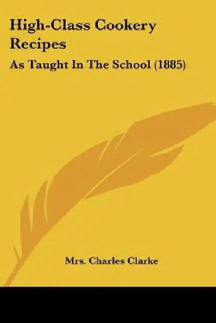 High-Class Cookery Recipes: As Taught In The School (1885) by Charles Clarke