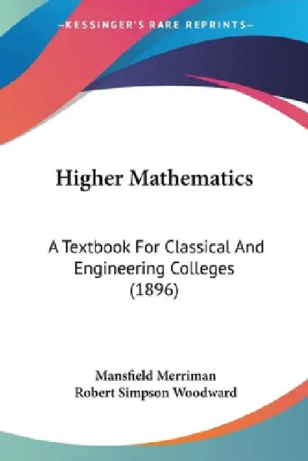 Higher Mathematics: A Textbook For Classical And Engineering Colleges (1896) by Mansfield Merriman, Robert Simpson Woodward