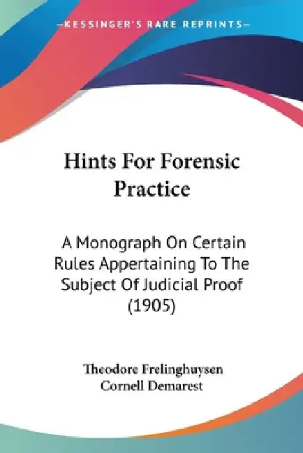 Hints For Forensic Practice: A Monograph On Certain Rules Appertaining To The Subject Of Judicial Proof (1905) by Theodore Frelinghuysen Cornell Demarest