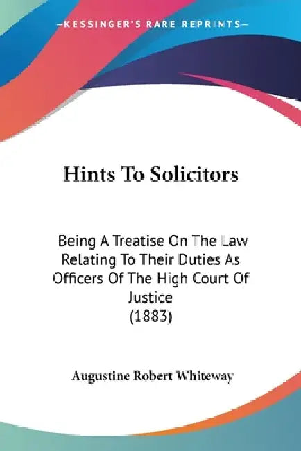 Hints To Solicitors: Being A Treatise On The Law Relating To Their Duties As Officers Of The High Court Of Justice (1883) by Augustine Robert Whiteway