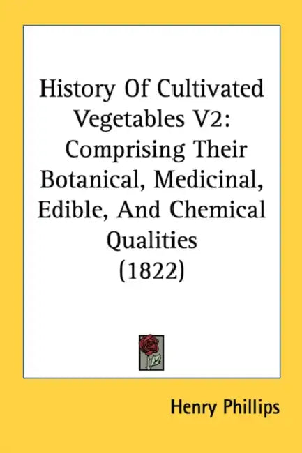 History Of Cultivated Vegetables V2: Comprising Their Botanical, Medicinal, Edible, And Chemical Qualities (1822) by Henry Phillips