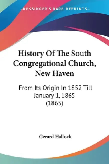 History Of The South Congregational Church, New Haven: From Its Origin In 1852 Till January 1, 1865 (1865) by Gerard Hallock