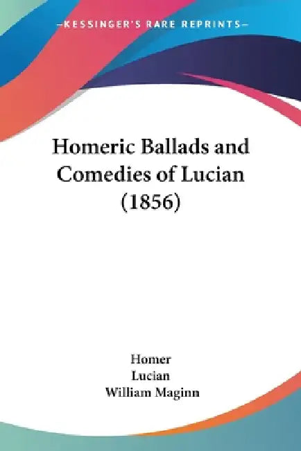 Homeric Ballads and Comedies of Lucian (1856) by Homer, Lucian, William Maginn