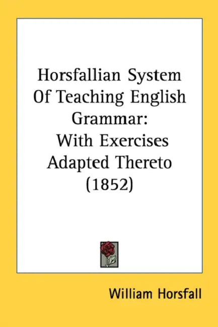 Horsfallian System Of Teaching English Grammar: With Exercises Adapted Thereto (1852) by William Horsfall