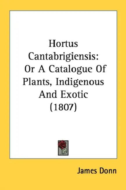 Hortus Cantabrigiensis: Or A Catalogue Of Plants, Indigenous And Exotic (1807) by James Donn