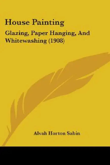 House Painting: Glazing, Paper Hanging, And Whitewashing (1908) by Alvah Horton Sabin
