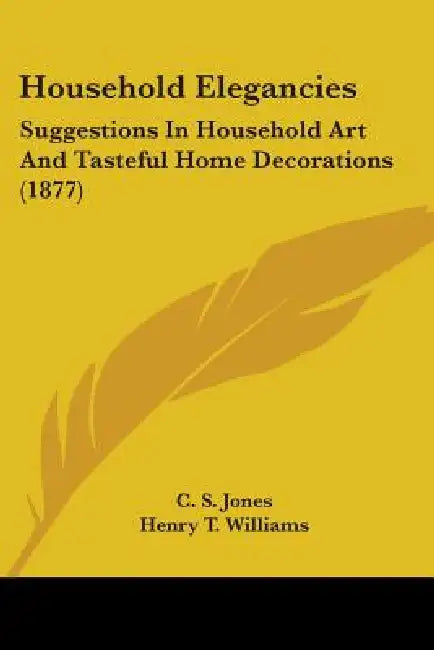 Household Elegancies: Suggestions In Household Art And Tasteful Home Decorations (1877) by C. S. Jones, Henry T. Williams