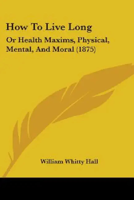 How To Live Long: Or Health Maxims, Physical, Mental, And Moral (1875) by William Whitty Hall
