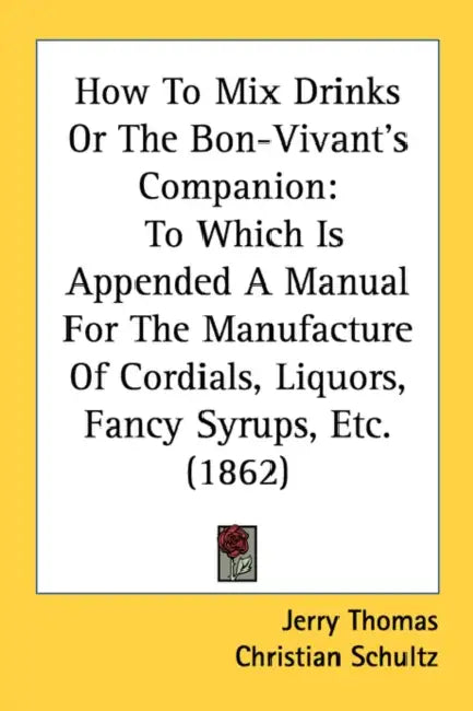 How to Mix Drinks or the Bon-Vivant's Companion: To Which Is Appended a Manual for the Manufacture of Cordials, Liquors, Fancy Syrups, Etc. (1862) by Jerry Thomas, Christian Schultz