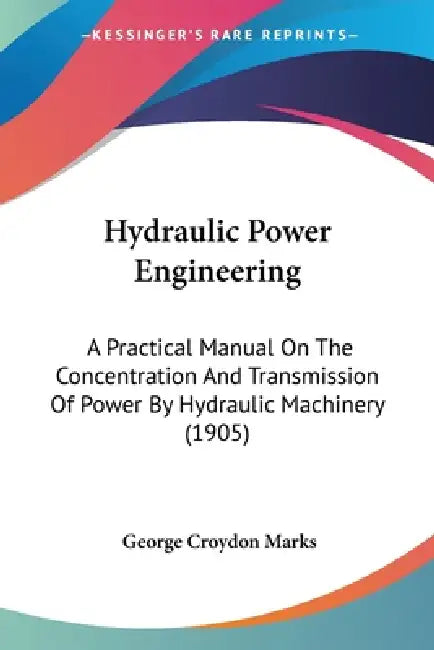 Hydraulic Power Engineering: A Practical Manual On The Concentration And Transmission Of Power By Hydraulic Machinery (1905) by George Croydon Marks