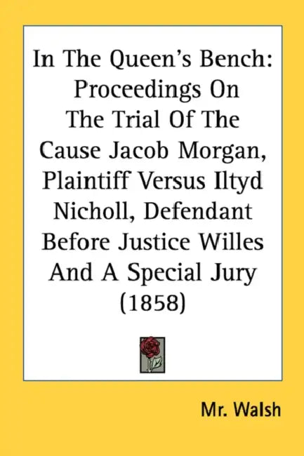 In The Queen's Bench: Proceedings On The Trial Of The Cause Jacob Morgan, Plaintiff Versus Iltyd Nicholl, Defendant Before Justice Willes An by Walsh