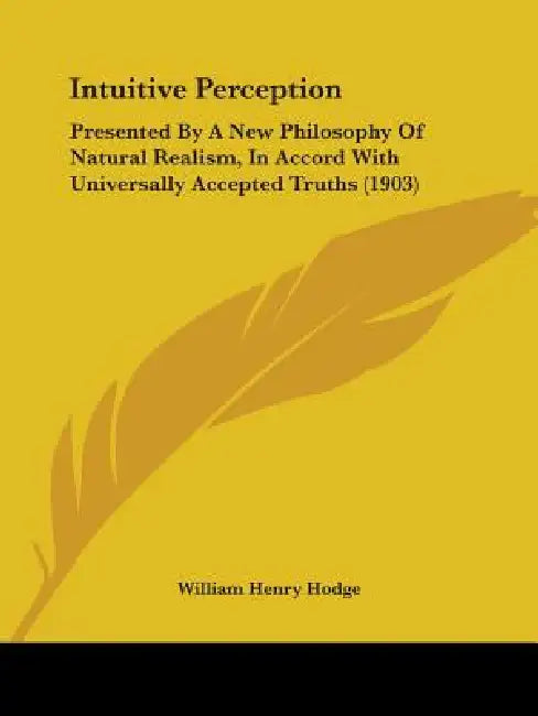 Intuitive Perception: Presented By A New Philosophy Of Natural Realism, In Accord With Universally Accepted Truths (1903) by William Henry Hodge