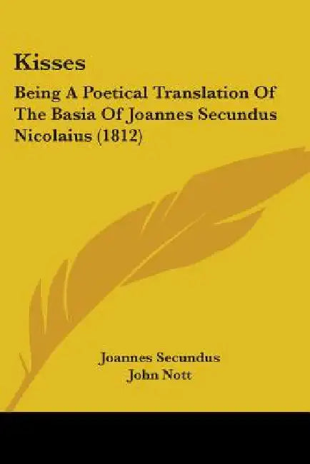 Kisses: Being A Poetical Translation Of The Basia Of Joannes Secundus Nicolaius (1812) by Joannes Secundus, John Nott