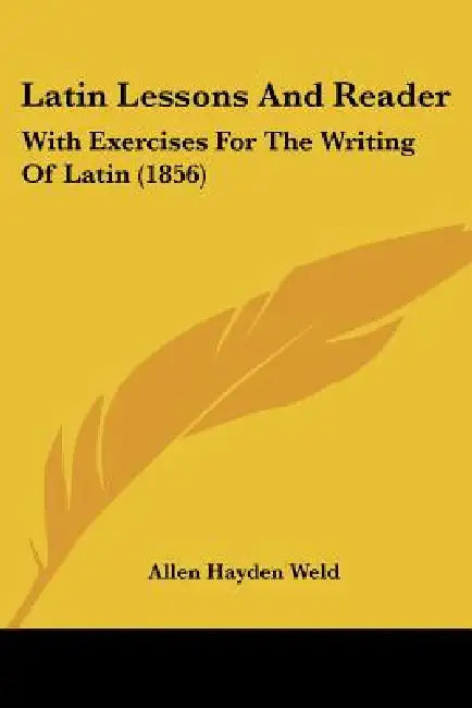 Latin Lessons And Reader: With Exercises For The Writing Of Latin (1856) by Allen Hayden Weld