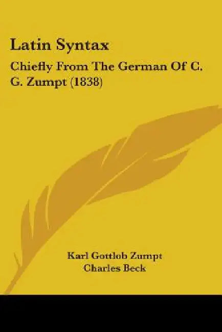 Latin Syntax: Chiefly From The German Of C. G. Zumpt (1838) by Karl Gottlob Zumpt, Charles Beck