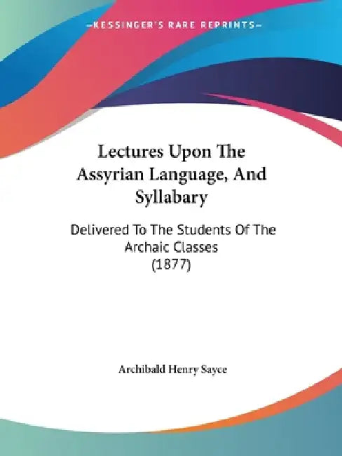 Lectures Upon The Assyrian Language, And Syllabary: Delivered To The Students Of The Archaic Classes (1877) by Archibald Henry Sayce