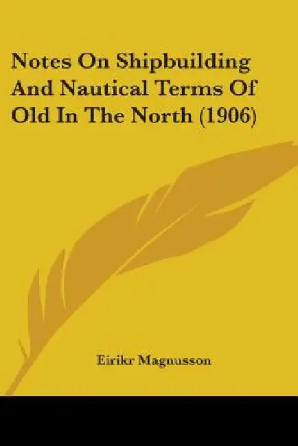 Notes On Shipbuilding And Nautical Terms Of Old In The North (1906) by Eirikr Magnusson