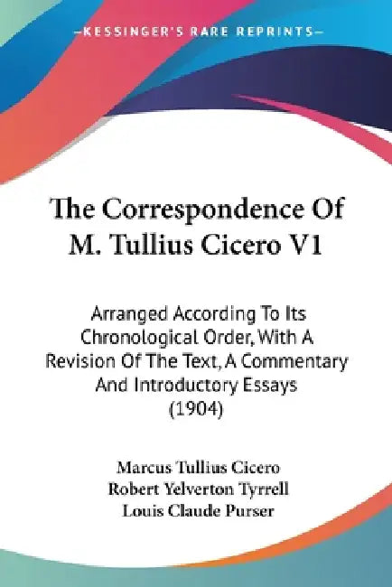 The Correspondence Of M. Tullius Cicero V1: Arranged According To Its Chronological Order, With A Revision Of The Text, A Commentary And Introductory by Marcus Tullius Cicero, Robert Yelverton Tyrrell, Louis Claude Purser