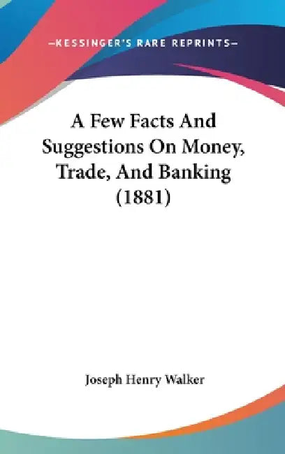 A Few Facts And Suggestions On Money, Trade, And Banking (1881) by Joseph Henry Walker