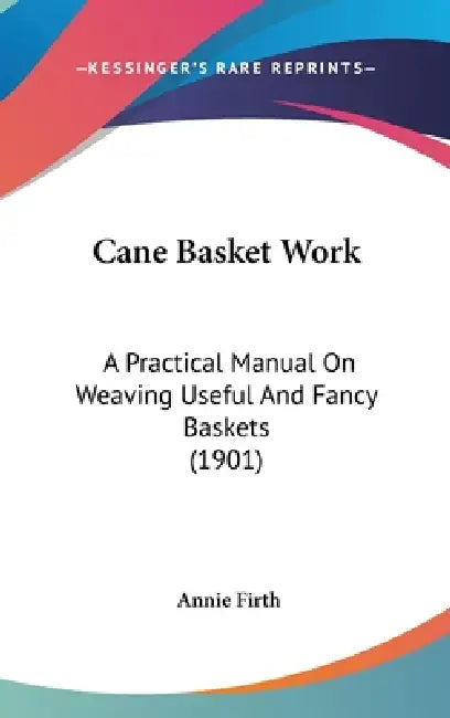 Cane Basket Work: A Practical Manual On Weaving Useful And Fancy Baskets (1901) by Annie Firth