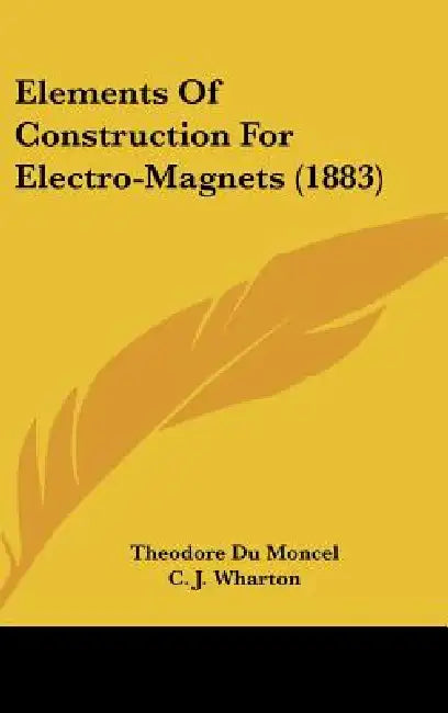 Elements of Construction for Electro-Magnets (1883) by Theodore Du Moncel, C. J. Wharton