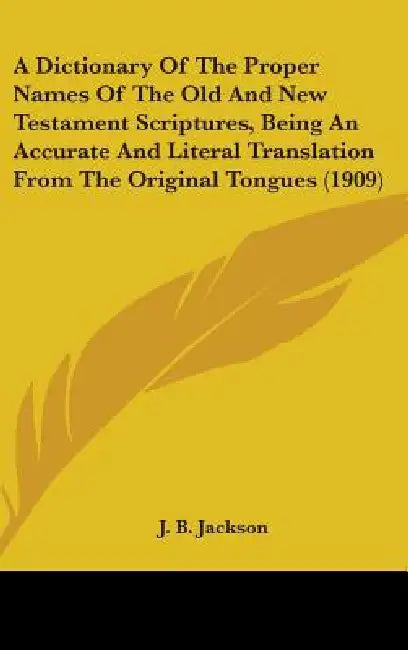 A Dictionary Of The Proper Names Of The Old And New Testament Scriptures, Being An Accurate And Literal Translation From The Original Tongues (1909) by J. B. Jackson
