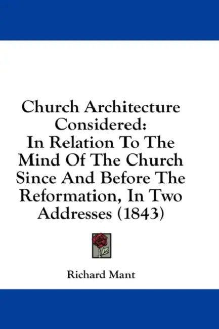 Church Architecture Considered: In Relation To The Mind Of The Church Since And Before The Reformation, In Two Addresses (1843) by Richard Mant