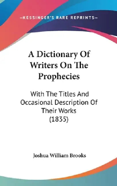 A Dictionary Of Writers On The Prophecies: With The Titles And Occasional Description Of Their Works (1835) by Joshua William Brooks