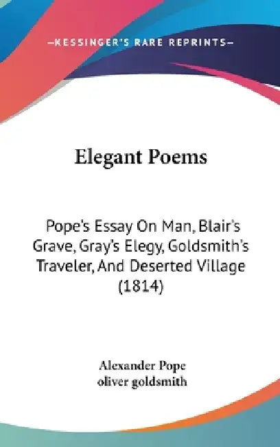 Elegant Poems: Pope's Essay On Man, Blair's Grave, Gray's Elegy, Goldsmith's Traveler, And Deserted Village (1814) by Alexander Pope, Oliver Goldsmith
