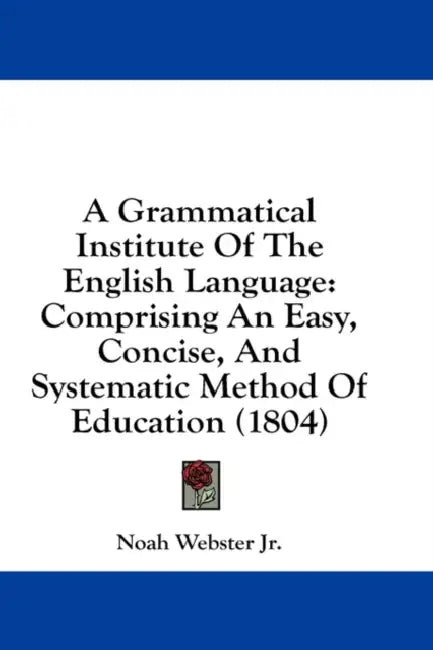A Grammatical Institute Of The English Language: Comprising An Easy, Concise, And Systematic Method Of Education (1804) by Jr. Webster Noah