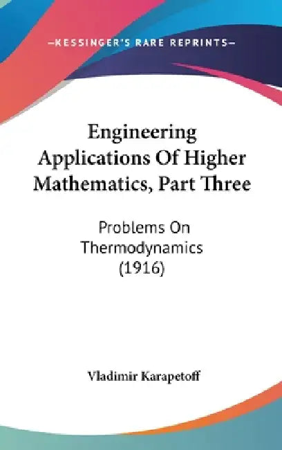 Engineering Applications Of Higher Mathematics, Part Three: Problems On Thermodynamics (1916) by Vladimir Karapetoff