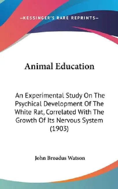 Animal Education: An Experimental Study On The Psychical Development Of The White Rat, Correlated With The Growth Of Its Nervous System (1903) by John Broadus Watson