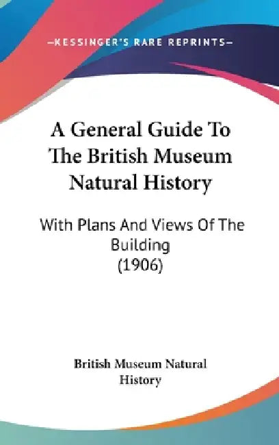 A General Guide To The British Museum Natural History: With Plans And Views Of The Building (1906) by British Museum of Natural History