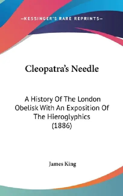 Cleopatra's Needle: A History Of The London Obelisk With An Exposition Of The Hieroglyphics (1886) by James King