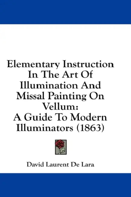 Elementary Instruction In The Art Of Illumination And Missal Painting On Vellum: A Guide To Modern Illuminators (1863) by David Laurent De Lara
