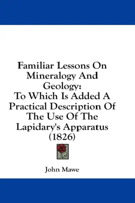 Familiar Lessons On Mineralogy And Geology: To Which Is Added A Practical Description Of The Use Of The Lapidary's Apparatus (1826) by John Mawe