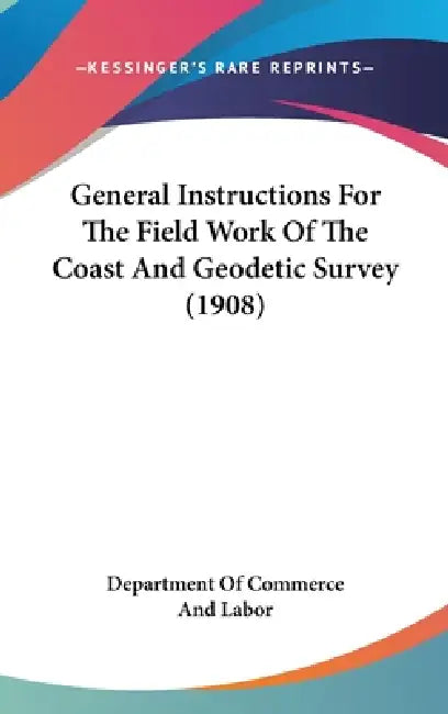General Instructions For The Field Work Of The Coast And Geodetic Survey (1908) by Department of Commerce and Labor