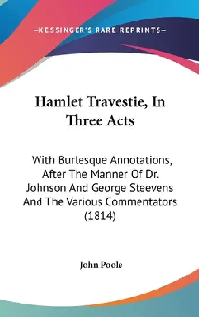 Hamlet Travestie, In Three Acts: With Burlesque Annotations, After The Manner Of Dr. Johnson And George Steevens And The Various Commentators (1814) by John Poole