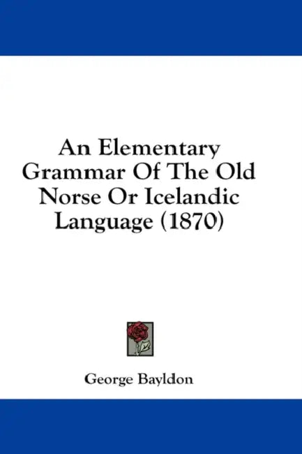 An Elementary Grammar Of The Old Norse Or Icelandic Language (1870) by George Bayldon