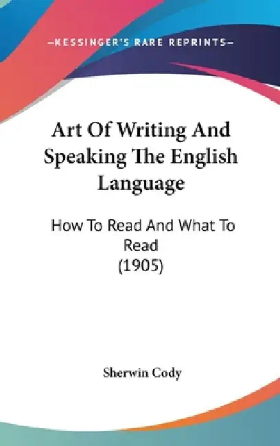 Art Of Writing And Speaking The English Language: How To Read And What To Read (1905) by Sherwin Cody