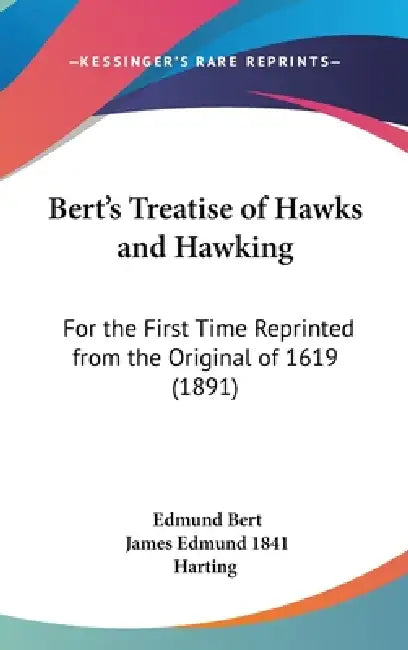 Bert's Treatise of Hawks and Hawking: For the First Time Reprinted from the Original of 1619 (1891) by Edmund Bert, James Edmund 1841 Harting
