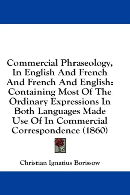 Commercial Phraseology, In English And French And French And English: Containing Most Of The Ordinary Expressions In Both Languages Made Use Of In Com by Christian Ignatius Borissow